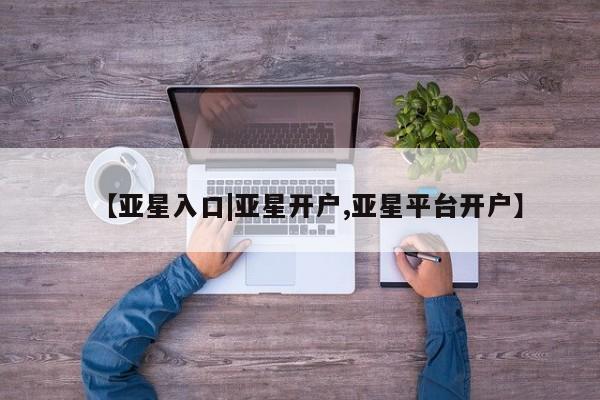 亚星会员平台 亚星入口【亚星入口|亚星开户,亚星平台开户】