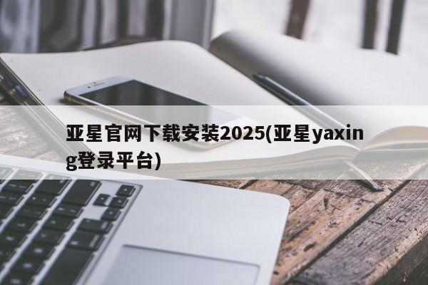 亚星会员平台 亚星入口亚星官网下载安装2025(亚星yaxing登录平台)