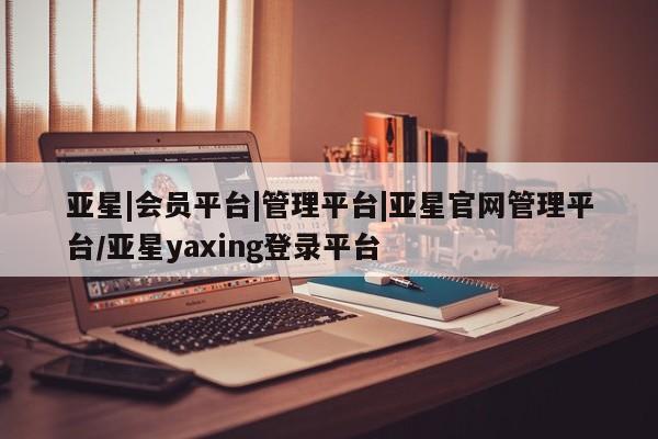 亚星会员平台 亚星入口亚星|会员平台|管理平台|亚星官网管理平台/亚星yaxing登录平台