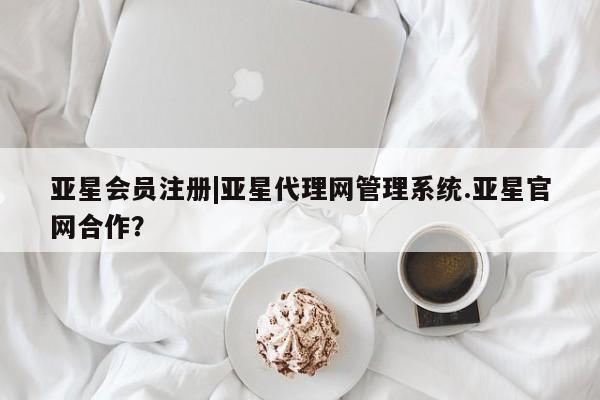 亚星会员平台 亚星入口|亚星代理网管理系统.亚星官网合作？