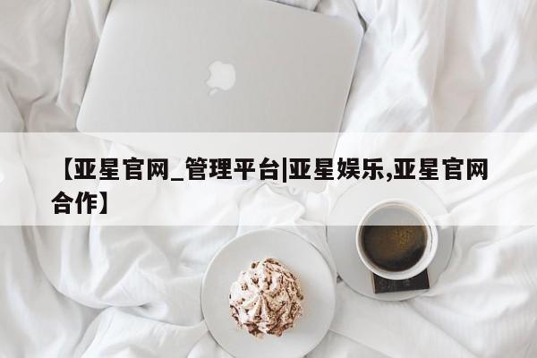 亚星会员平台 亚星入口【亚星官网_管理平台|亚星娱乐,亚星官网合作】