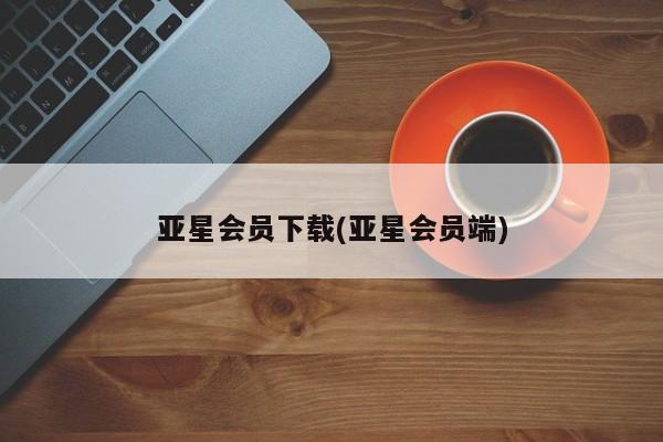 亚星会员平台 亚星入口亚星会员下载(亚星会员端)