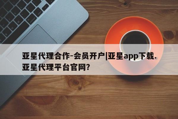 亚星会员平台 亚星入口亚星代理合作-会员开户|亚星app下载.亚星代理平台官网？