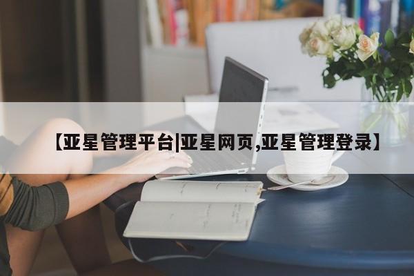 亚星会员平台 亚星入口【亚星管理平台|亚星网页,亚星管理登录】
