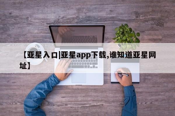 亚星会员平台 亚星入口【亚星入口|亚星app下载,谁知道亚星网址】