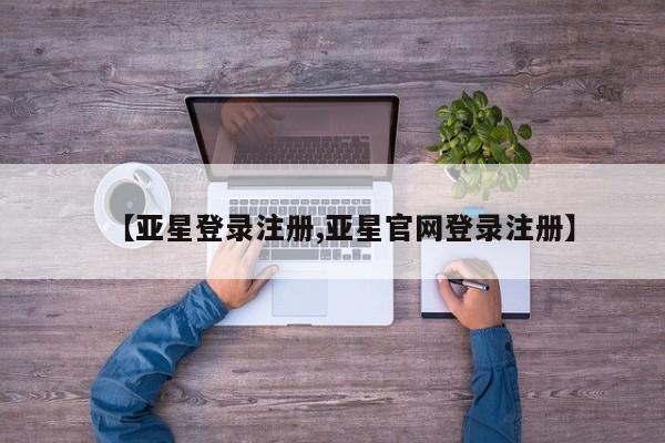 亚星会员平台 亚星入口【亚星登录注册,亚星官网登录注册】