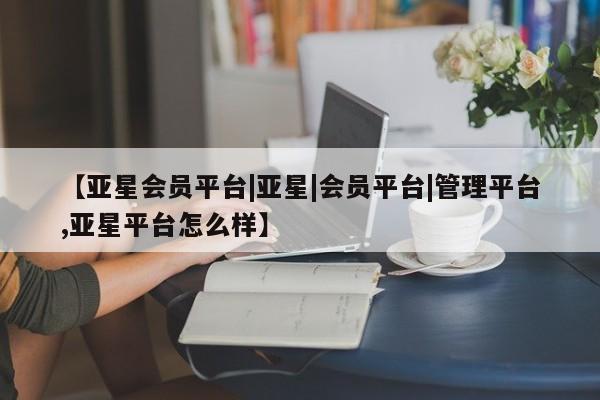亚星会员平台 亚星入口【亚星会员平台|亚星|会员平台|管理平台,亚星平台怎么样】